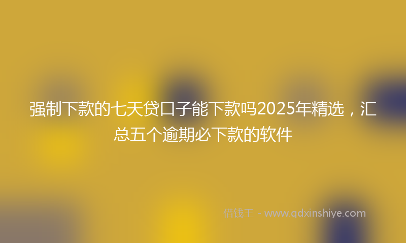 强制下款的七天贷口子能下款吗2025年精选，汇总五个逾期必下款的软件