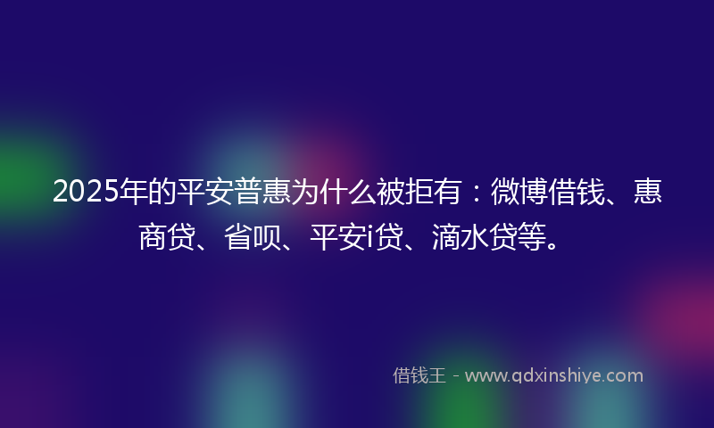 2025年的平安普惠为什么被拒有：微博借钱、惠商贷、省呗、平安i贷、滴水贷等。