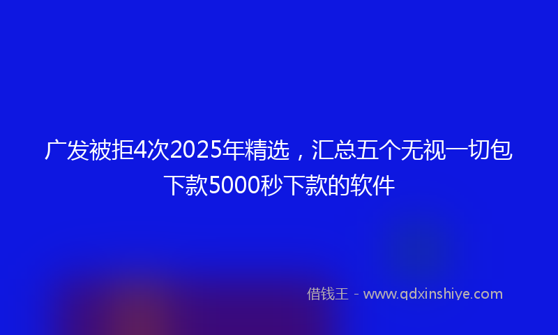 广发被拒4次2025年精选，汇总五个无视一切包下款5000秒下款的软件