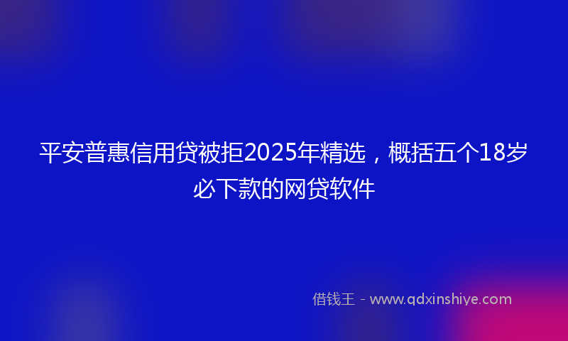 平安普惠信用贷被拒2025年精选，概括五个18岁必下款的网贷软件