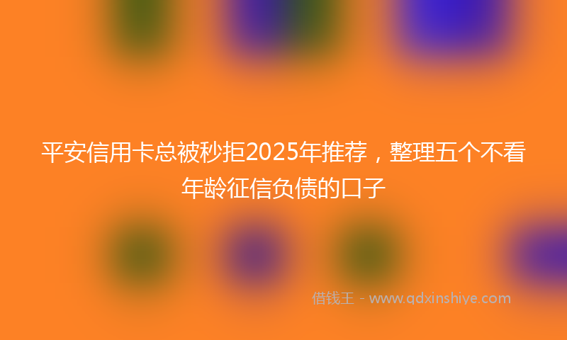 平安信用卡总被秒拒2025年推荐，整理五个不看年龄征信负债的口子