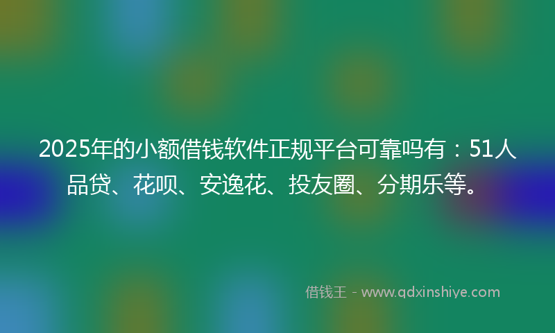 2025年的小额借钱软件正规平台可靠吗有：51人品贷、花呗、安逸花、投友圈、分期乐等。
