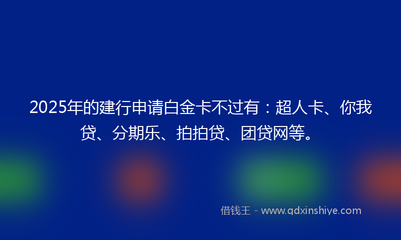 2025年的建行申请白金卡不过有：超人卡、你我贷、分期乐、拍拍贷、团贷网等。