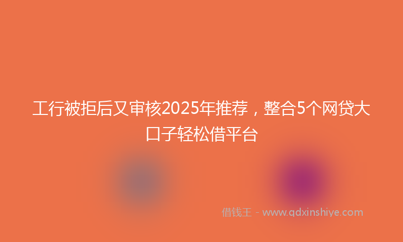 工行被拒后又审核2025年推荐，整合5个网贷大口子轻松借平台