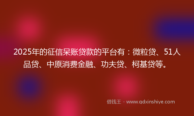 2025年的征信呆账贷款的平台有：微粒贷、51人品贷、中原消费金融、功夫贷、柯基贷等。