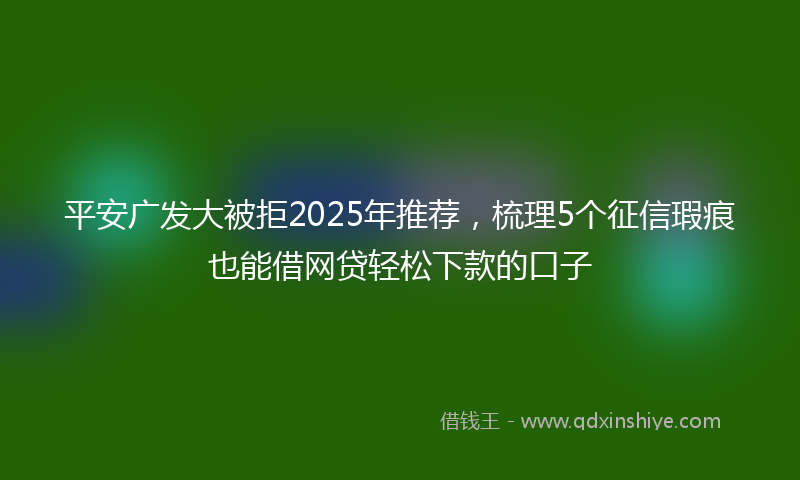 平安广发大被拒2025年推荐，梳理5个征信瑕疵也能借网贷轻松下款的口子