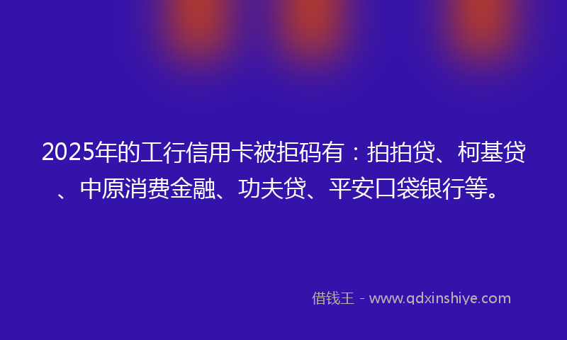 2025年的工行信用卡被拒码有：拍拍贷、柯基贷、中原消费金融、功夫贷、平安口袋银行等。
