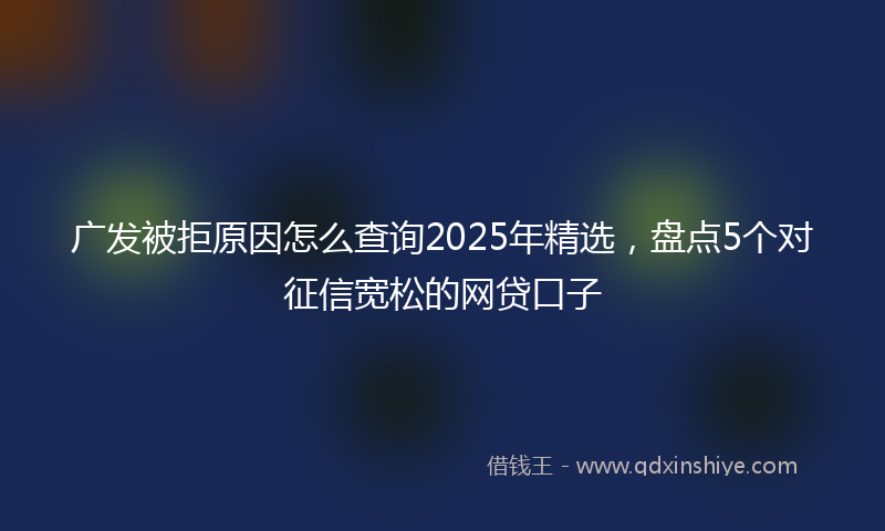 广发被拒原因怎么查询2025年精选，盘点5个对征信宽松的网贷口子