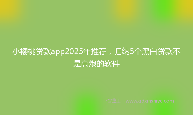 小樱桃贷款app2025年推荐，归纳5个黑白贷款不是高炮的软件