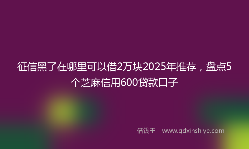 征信黑了在哪里可以借2万块2025年推荐，盘点5个芝麻信用600贷款口子