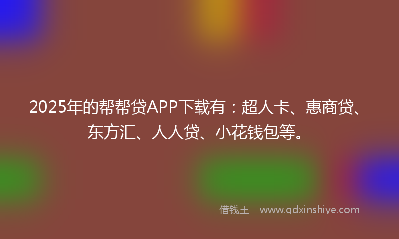 2025年的帮帮贷APP下载有：超人卡、惠商贷、东方汇、人人贷、小花钱包等。