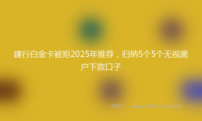 建行白金卡被拒2025年推荐，归纳5个5个无视黑户下款口子