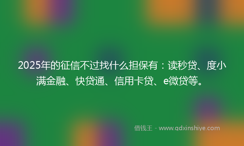 2025年的征信不过找什么担保有：读秒贷、度小满金融、快贷通、信用卡贷、e微贷等。
