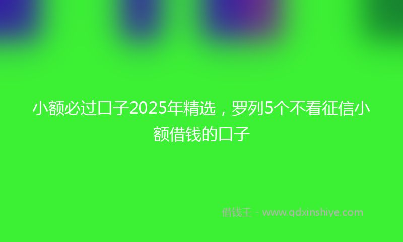小额必过口子2025年精选，罗列5个不看征信小额借钱的口子