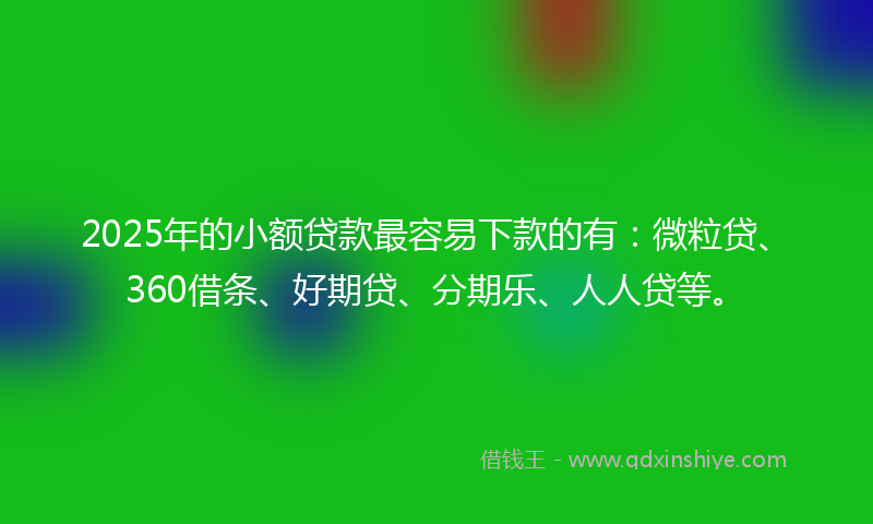 2025年的小额贷款最容易下款的有：微粒贷、360借条、好期贷、分期乐、人人贷等。
