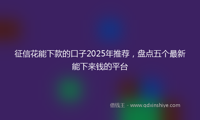 征信花能下款的口子2025年推荐，盘点五个最新能下来钱的平台