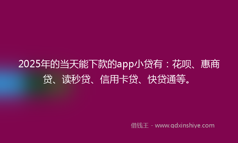 2025年的当天能下款的app小贷有：花呗、惠商贷、读秒贷、信用卡贷、快贷通等。