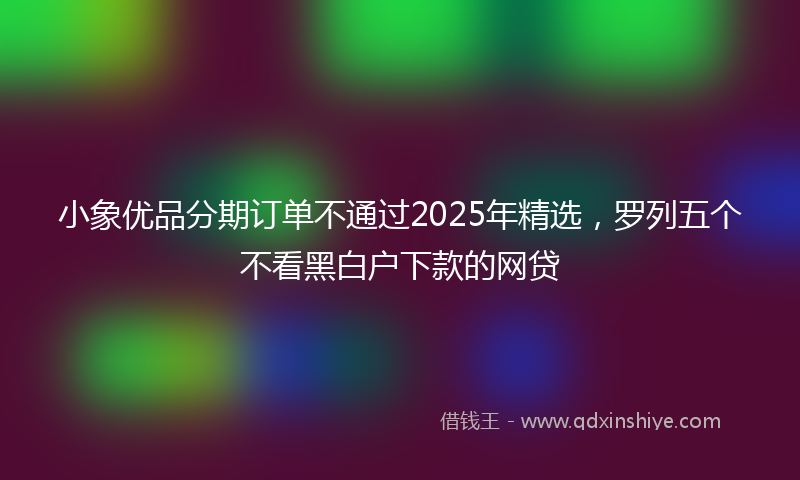 小象优品分期订单不通过2025年精选，罗列五个不看黑白户下款的网贷
