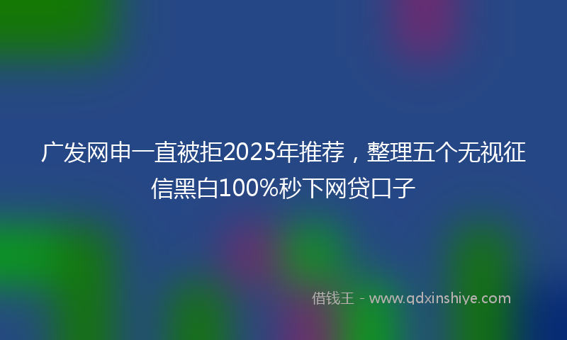 广发网申一直被拒2025年推荐，整理五个无视征信黑白100%秒下网贷口子