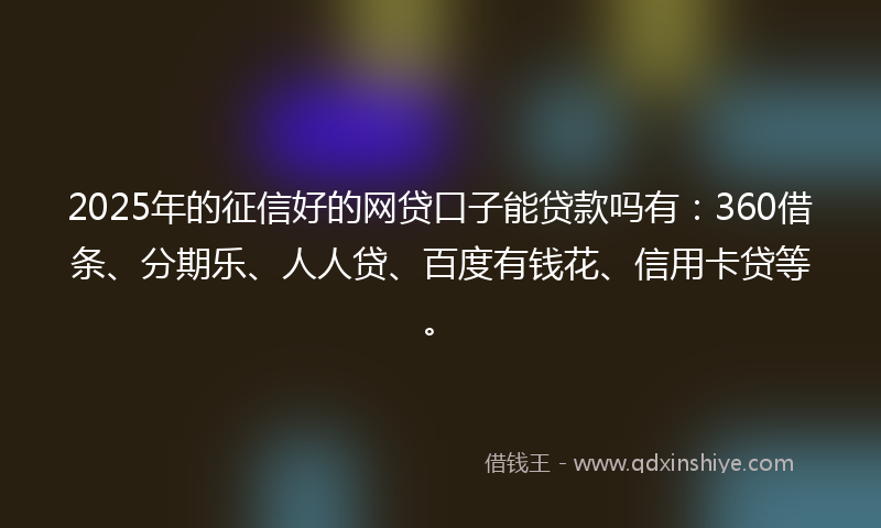 2025年的征信好的网贷口子能贷款吗有：360借条、分期乐、人人贷、百度有钱花、信用卡贷等。