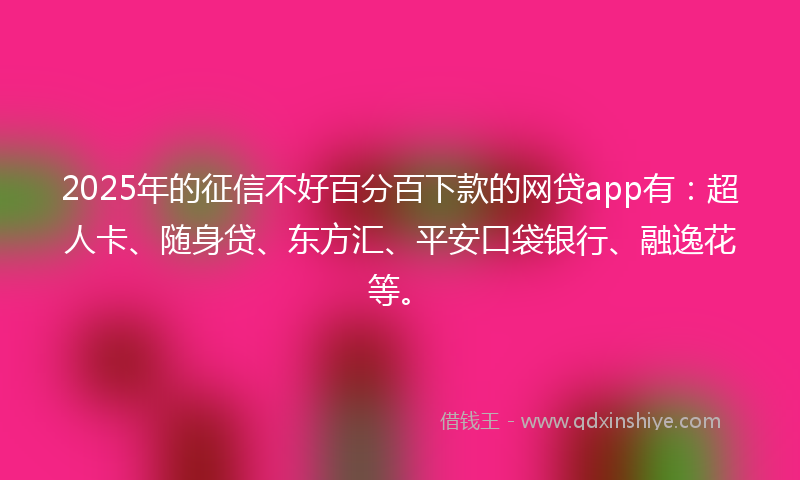 2025年的征信不好百分百下款的网贷app有：超人卡、随身贷、东方汇、平安口袋银行、融逸花等。