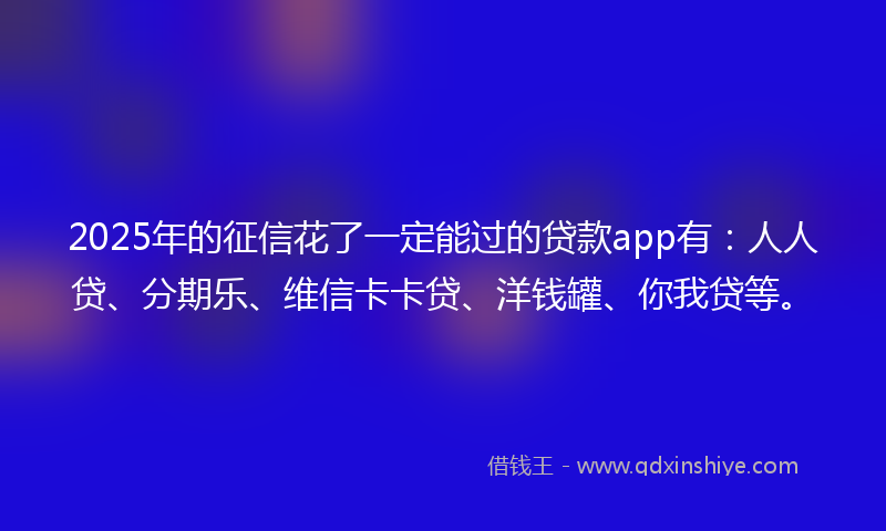 2025年的征信花了一定能过的贷款app有：人人贷、分期乐、维信卡卡贷、洋钱罐、你我贷等。