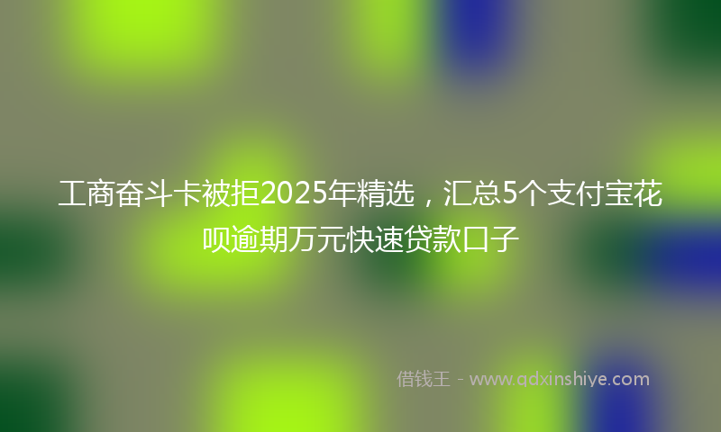工商奋斗卡被拒2025年精选，汇总5个支付宝花呗逾期万元快速贷款口子