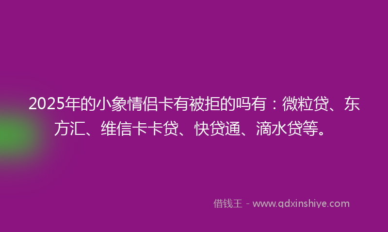 2025年的小象情侣卡有被拒的吗有：微粒贷、东方汇、维信卡卡贷、快贷通、滴水贷等。