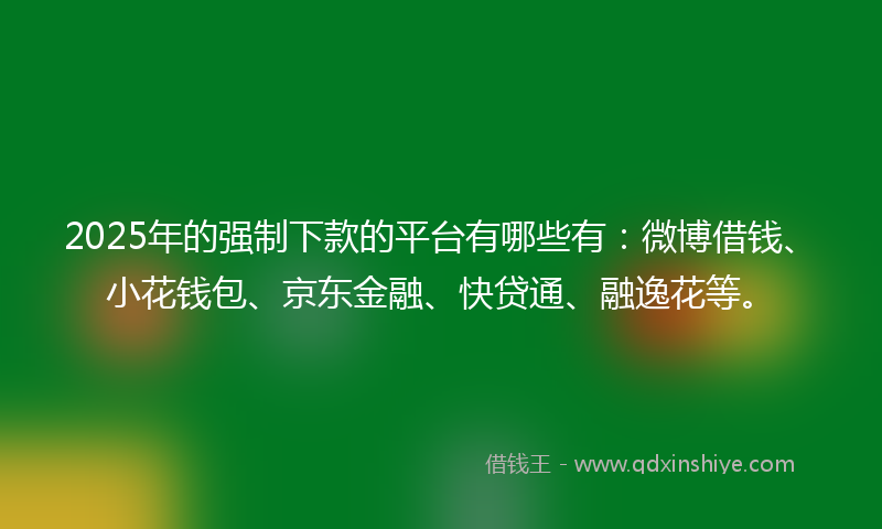 2025年的强制下款的平台有哪些有：微博借钱、小花钱包、京东金融、快贷通、融逸花等。