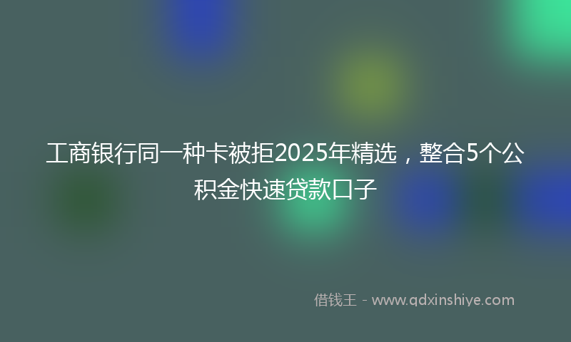 工商银行同一种卡被拒2025年精选，整合5个公积金快速贷款口子