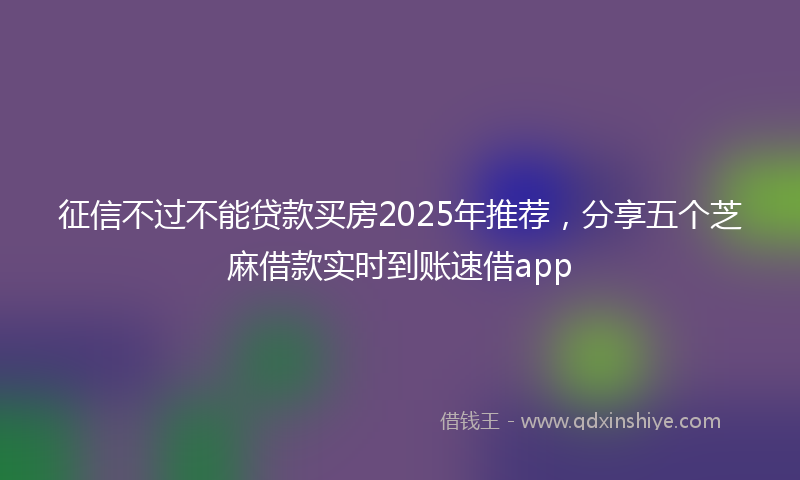 征信不过不能贷款买房2025年推荐，分享五个芝麻借款实时到账速借app