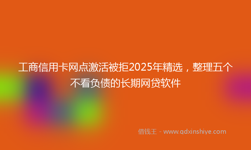 工商信用卡网点激活被拒2025年精选，整理五个不看负债的长期网贷软件
