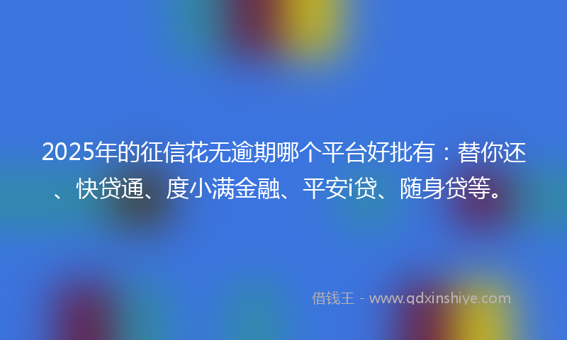 2025年的征信花无逾期哪个平台好批有：替你还、快贷通、度小满金融、平安i贷、随身贷等。