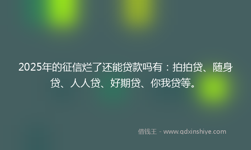 2025年的征信烂了还能贷款吗有：拍拍贷、随身贷、人人贷、好期贷、你我贷等。