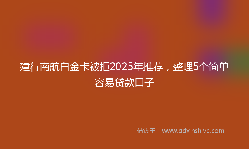 建行南航白金卡被拒2025年推荐，整理5个简单容易贷款口子
