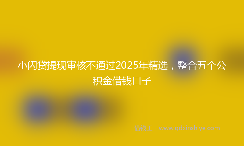 小闪贷提现审核不通过2025年精选，整合五个公积金借钱口子