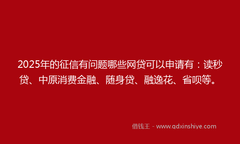 2025年的征信有问题哪些网贷可以申请有：读秒贷、中原消费金融、随身贷、融逸花、省呗等。