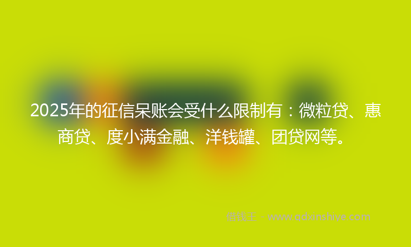 2025年的征信呆账会受什么限制有：微粒贷、惠商贷、度小满金融、洋钱罐、团贷网等。