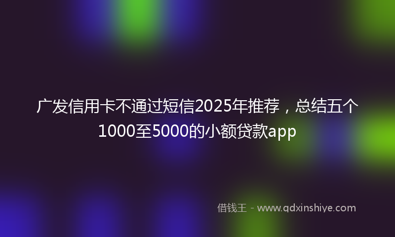 广发信用卡不通过短信2025年推荐，总结五个1000至5000的小额贷款app