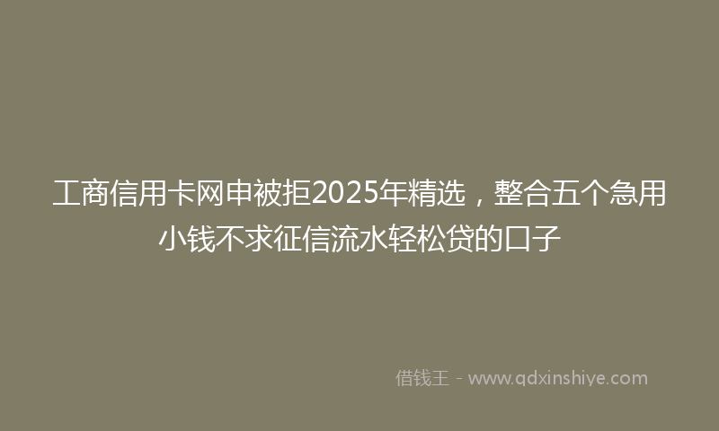 工商信用卡网申被拒2025年精选，整合五个急用小钱不求征信流水轻松贷的口子