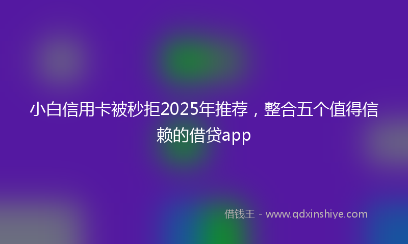 小白信用卡被秒拒2025年推荐，整合五个值得信赖的借贷app