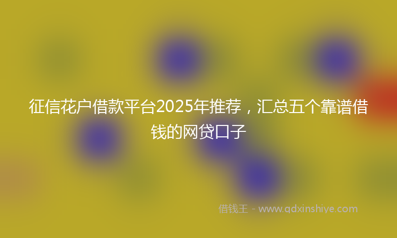 征信花户借款平台2025年推荐，汇总五个靠谱借钱的网贷口子