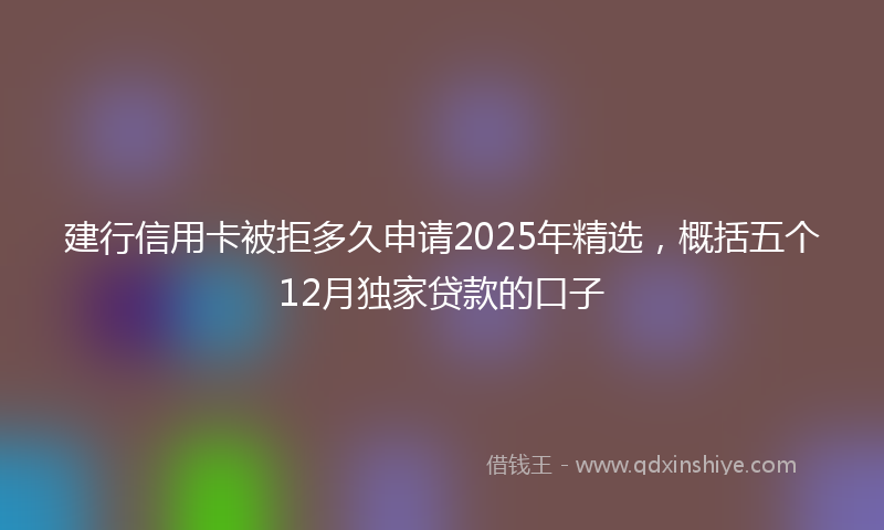 建行信用卡被拒多久申请2025年精选，概括五个12月独家贷款的口子