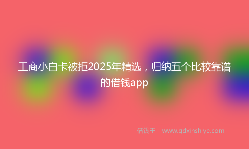 工商小白卡被拒2025年精选，归纳五个比较靠谱的借钱app