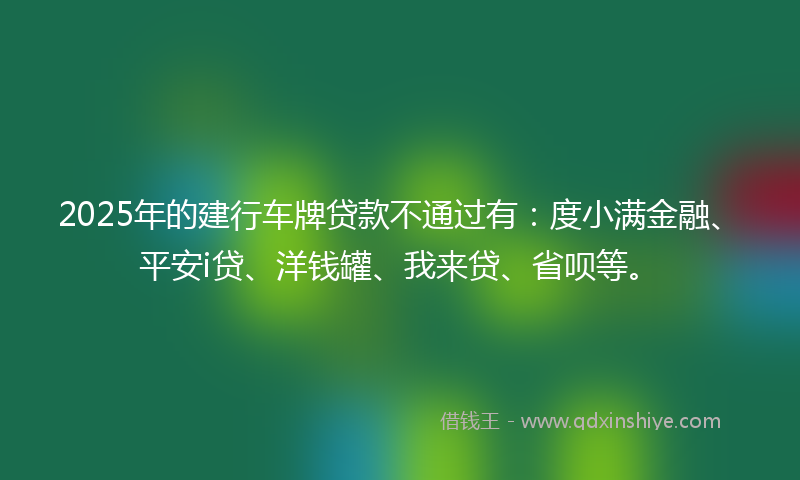 2025年的建行车牌贷款不通过有：度小满金融、平安i贷、洋钱罐、我来贷、省呗等。