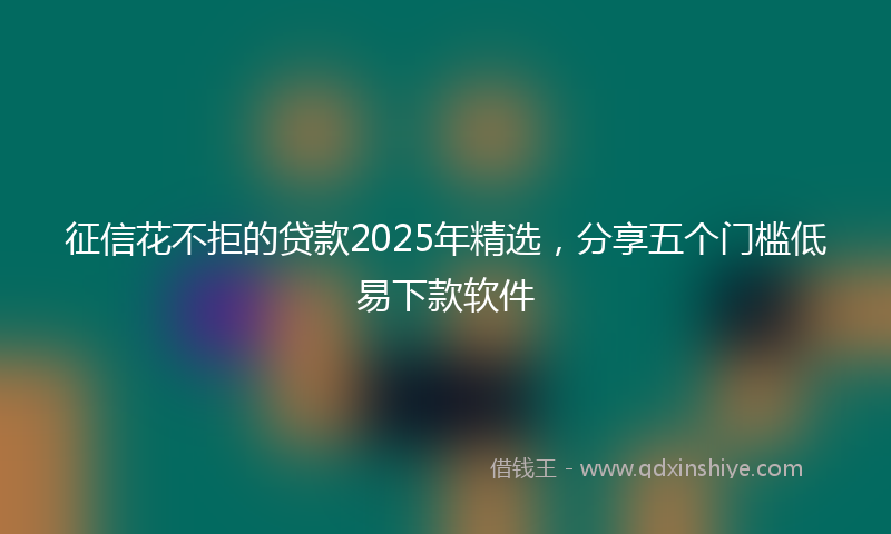 征信花不拒的贷款2025年精选，分享五个门槛低易下款软件
