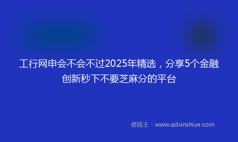 工行网申会不会不过2025年精选，分享5个金融创新秒下不要芝麻分的平台