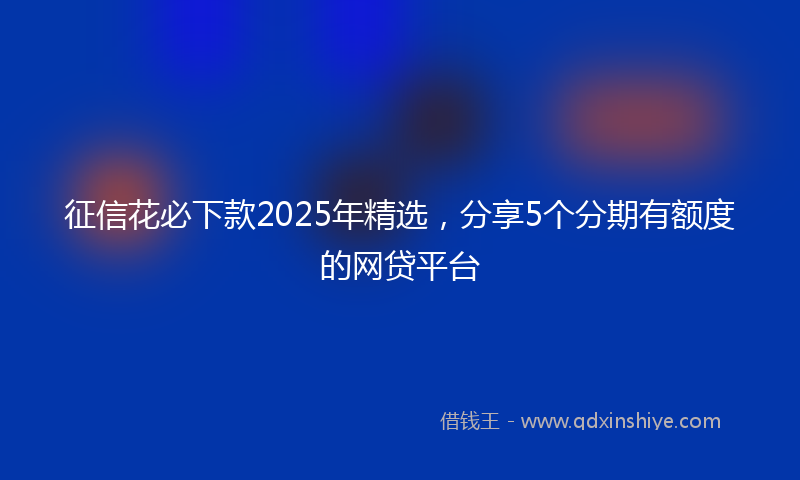 征信花必下款2025年精选，分享5个分期有额度的网贷平台
