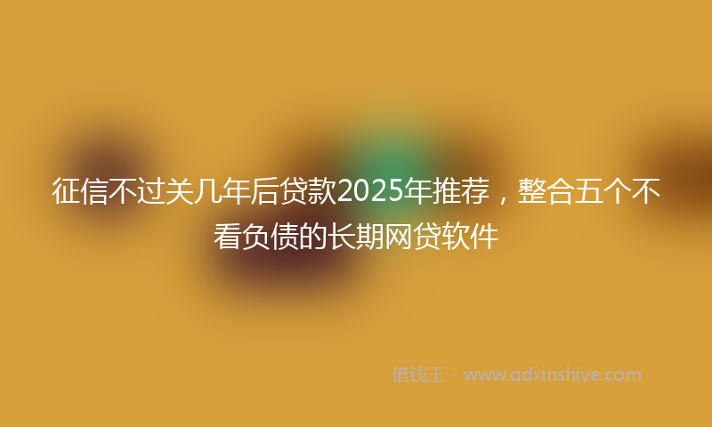 征信不过关几年后贷款2025年推荐，整合五个不看负债的长期网贷软件