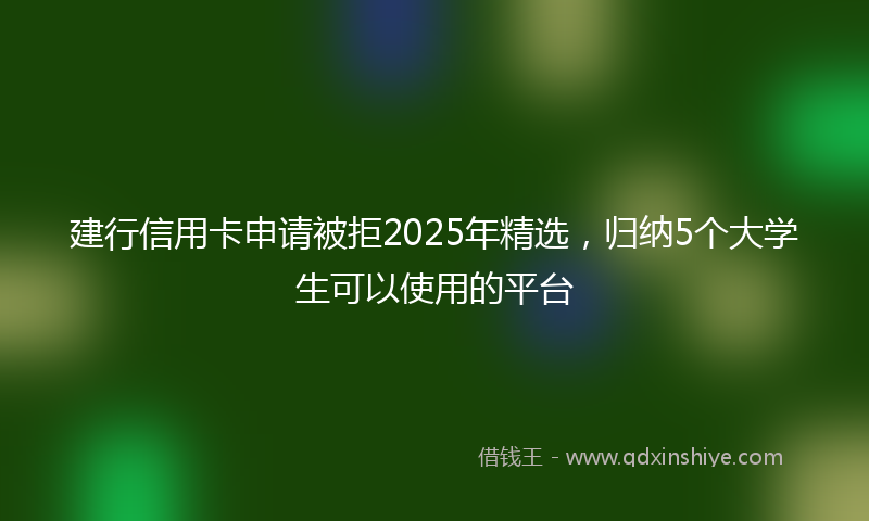 建行信用卡申请被拒2025年精选，归纳5个大学生可以使用的平台
